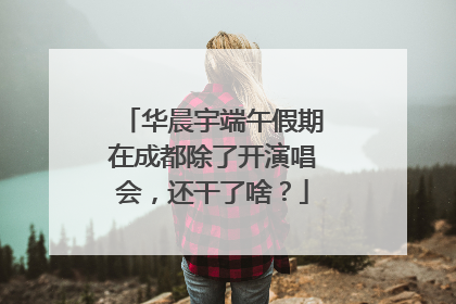华晨宇端午假期在成都除了开演唱会，还干了啥？