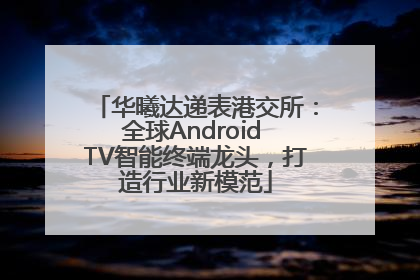 华曦达递表港交所：全球Android TV智能终端龙头，打造行业新模范