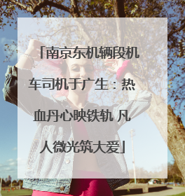 南京东机辆段机车司机于广生：热血丹心映铁轨 凡人微光筑大爱