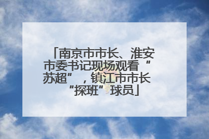 南京市市长、淮安市委书记现场观看“苏超”，镇江市市长“探班”球员