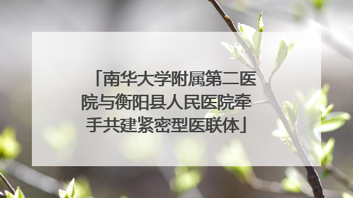 南华大学附属第二医院与衡阳县人民医院牵手共建紧密型医联体