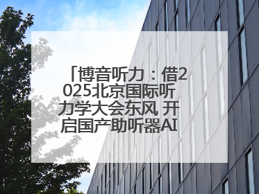 博音听力：借2025北京国际听力学大会东风 开启国产助听器AI赋能新征程