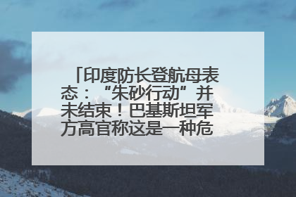 印度防长登航母表态：“朱砂行动”并未结束！巴基斯坦军方高官称这是一种危险的状况……