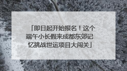即日起开始报名！这个端午小长假来成都东郊记忆挑战世运项目大闯关