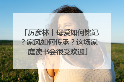 厉彦林丨母爱如何铭记？家风如何传承？这场家庭读书会很受欢迎