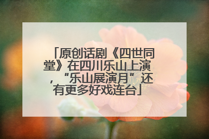 原创话剧《四世同堂》在四川乐山上演，“乐山展演月”还有更多好戏连台