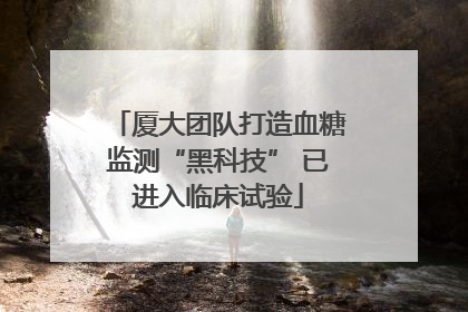 厦大团队打造血糖监测“黑科技” 已进入临床试验
