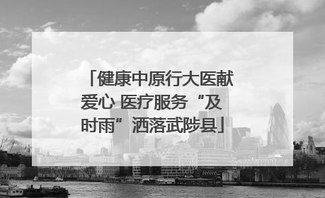 健康中原行大医献爱心 医疗服务“及时雨”洒落武陟县