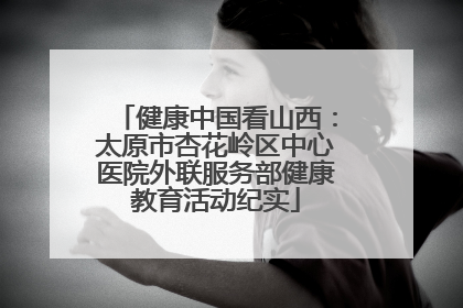 健康中国看山西：太原市杏花岭区中心医院外联服务部健康教育活动纪实