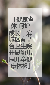 健康查体 呵护成长｜滨城区秦皇台卫生院开展幼儿园儿童健康体检