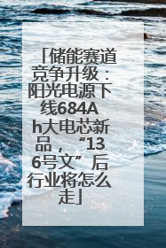 储能赛道竞争升级：阳光电源下线684Ah大电芯新品，“136号文”后行业将怎么走