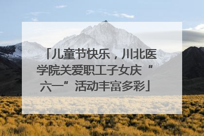 儿童节快乐，川北医学院关爱职工子女庆“六一”活动丰富多彩
