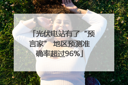 光伏电站有了“预言家” 地区预测准确率超过96%