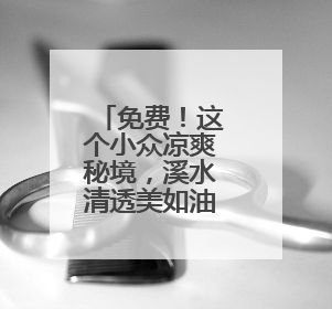 免费！这个小众凉爽秘境，溪水清透美如油画！