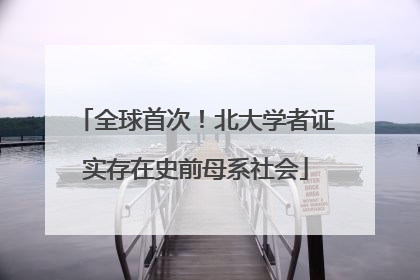 全球首次！北大学者证实存在史前母系社会