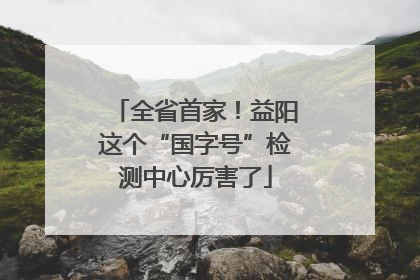 全省首家！益阳这个“国字号”检测中心厉害了