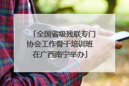 全国省级残联专门协会工作骨干培训班在广西南宁举办