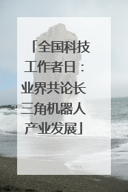 全国科技工作者日：业界共论长三角机器人产业发展