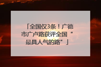 全国仅3条！广德市广卢路获评全国“最具人气的路”