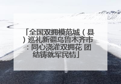全国双拥模范城（县）巡礼新疆乌鲁木齐市：同心浇灌双拥花 团结铸就军民情