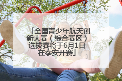 全国青少年航天创新大赛（综合赛区）选拔赛将于6月1日在泰安开赛