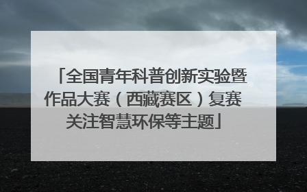 全国青年科普创新实验暨作品大赛（西藏赛区）复赛关注智慧环保等主题