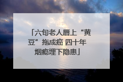 六旬老人唇上“黄豆”拖成癌 四十年烟瘾埋下隐患