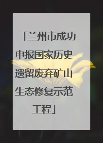 兰州市成功申报国家历史遗留废弃矿山生态修复示范工程