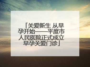 关爱新生 从早孕开始——平度市人民医院正式成立早孕关爱门诊
