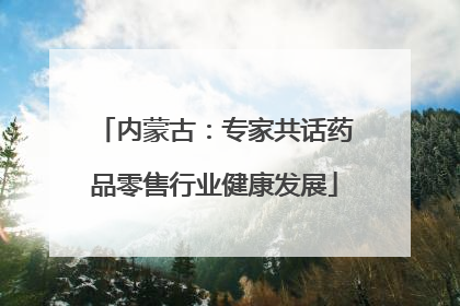 内蒙古：专家共话药品零售行业健康发展