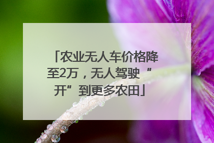 农业无人车价格降至2万，无人驾驶“开”到更多农田