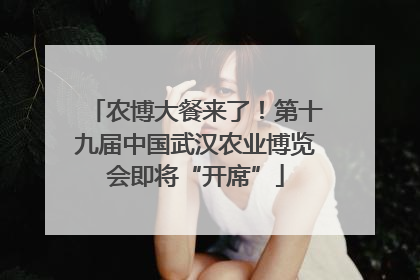农博大餐来了！第十九届中国武汉农业博览会即将“开席”