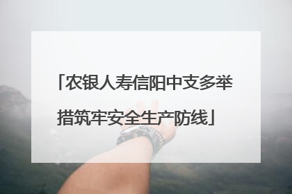 农银人寿信阳中支多举措筑牢安全生产防线