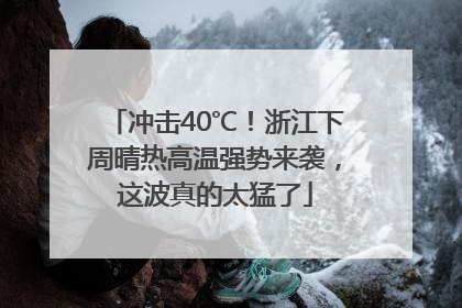 冲击40℃！浙江下周晴热高温强势来袭，这波真的太猛了