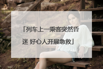列车上一乘客突然昏迷 好心人开展急救