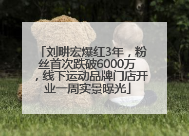 刘畊宏爆红3年，粉丝首次跌破6000万，线下运动品牌门店开业一周实景曝光