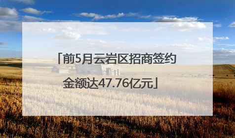 前5月云岩区招商签约金额达47.76亿元