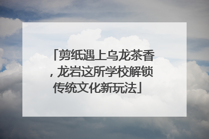 剪纸遇上乌龙茶香，龙岩这所学校解锁传统文化新玩法