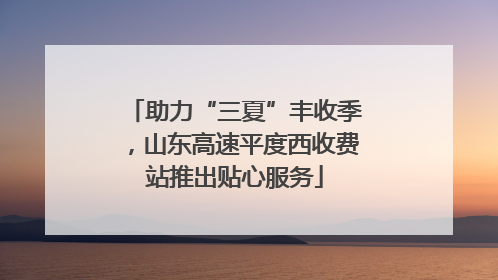 助力“三夏”丰收季，山东高速平度西收费站推出贴心服务