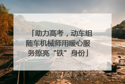 助力高考，动车组随车机械师用暖心服务擦亮“铁”身份