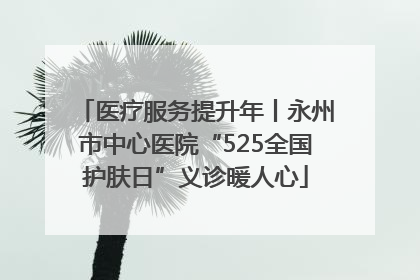医疗服务提升年丨永州市中心医院“525全国护肤日”义诊暖人心