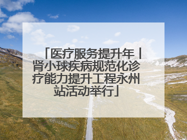 医疗服务提升年丨肾小球疾病规范化诊疗能力提升工程永州站活动举行