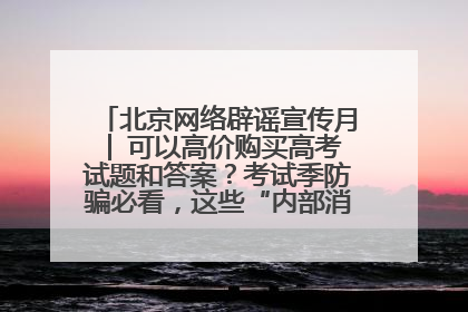 北京网络辟谣宣传月│ 可以高价购买高考试题和答案？考试季防骗必看，这些“内部消息”别轻信（一）