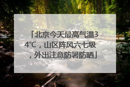 北京今天最高气温34℃，山区阵风六七级，外出注意防暑防晒