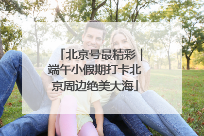 北京号最精彩｜端午小假期打卡北京周边绝美大海