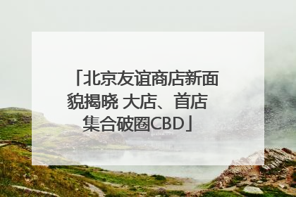 北京友谊商店新面貌揭晓 大店、首店集合破圈CBD