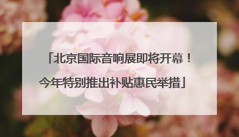 北京国际音响展即将开幕！今年特别推出补贴惠民举措