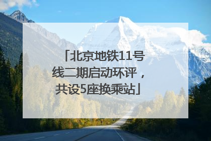 北京地铁11号线二期启动环评，共设5座换乘站