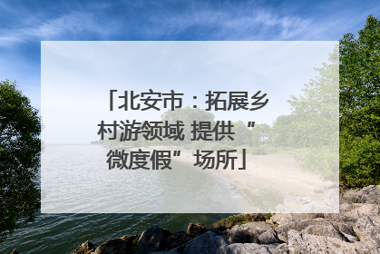 北安市：拓展乡村游领域 提供“微度假”场所