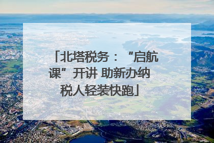 北塔税务：“启航课”开讲 助新办纳税人轻装快跑